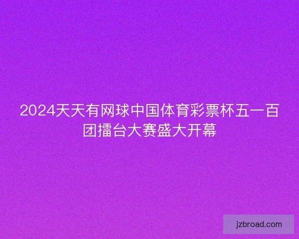 2024天天有网球中国体育彩票杯五一百团擂台大赛盛大开幕