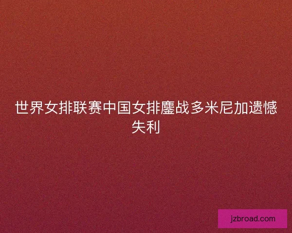 世界女排联赛中国女排鏖战多米尼加遗憾失利