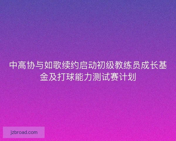 中高协与如歌续约启动初级教练员成长基金及打球能力测试赛计划